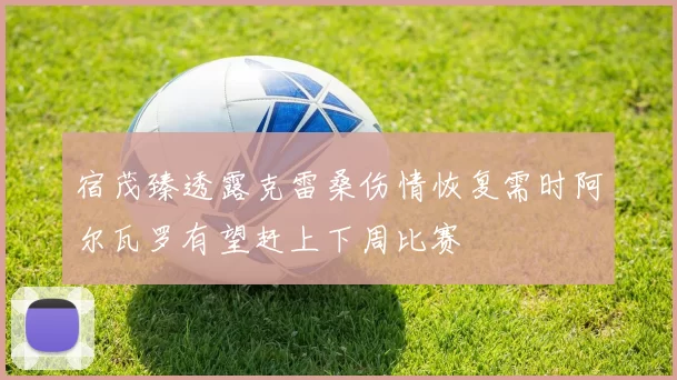 宿茂臻透露克雷桑伤情恢复需时阿尔瓦罗有望赶上下周比赛